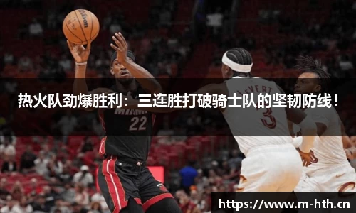 热火队劲爆胜利：三连胜打破骑士队的坚韧防线！